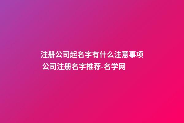 注册公司起名字有什么注意事项 公司注册名字推荐-名学网